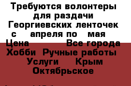 Требуются волонтеры для раздачи Георгиевских ленточек с 30 апреля по 9 мая. › Цена ­ 2 000 - Все города Хобби. Ручные работы » Услуги   . Крым,Октябрьское